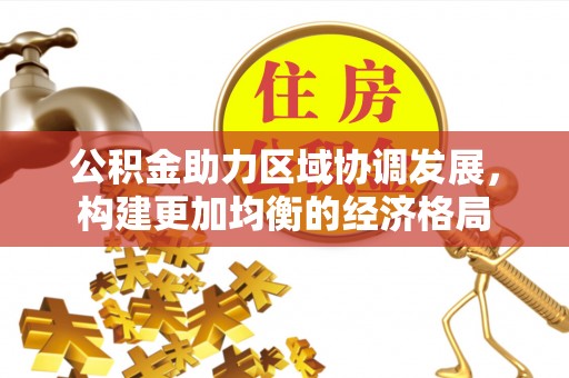 雁峰公积金助力区域协调发展，构建更加均衡的经济格局