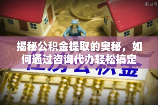 雁峰揭秘公积金提取的奥秘，如何通过咨询代办轻松搞定