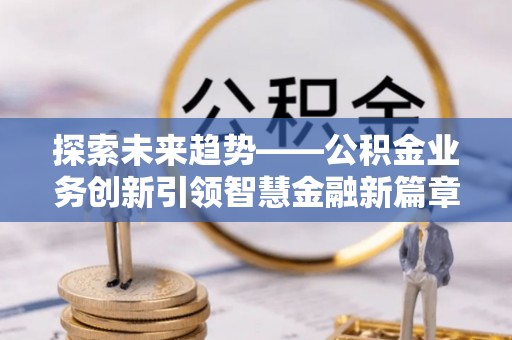 雁峰探索未来趋势——公积金业务创新引领智慧金融新篇章