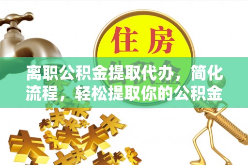 雁峰离职公积金提取代办，简化流程，轻松提取你的公积金