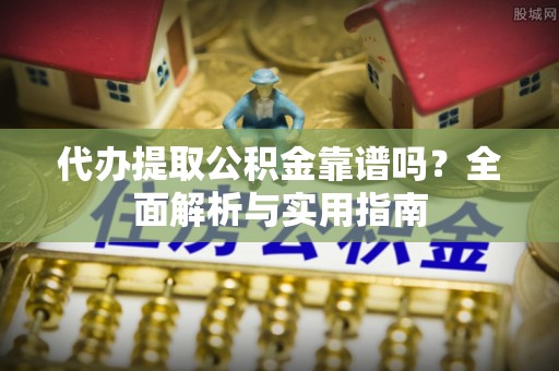 雁峰代办提取公积金靠谱吗？全面解析与实用指南