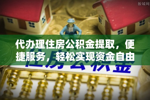 雁峰代办理住房公积金提取，便捷服务，轻松实现资金自由
