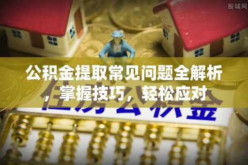 雁峰公积金提取常见问题全解析，掌握技巧，轻松应对