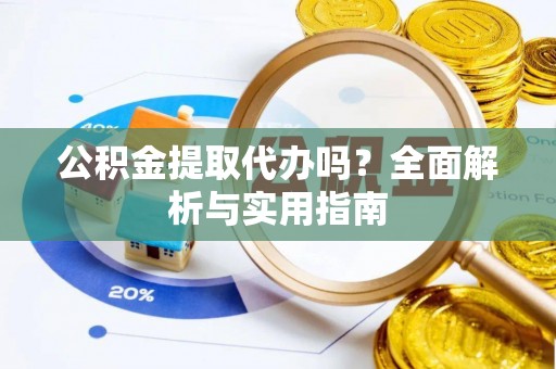 雁峰公积金提取代办吗？全面解析与实用指南