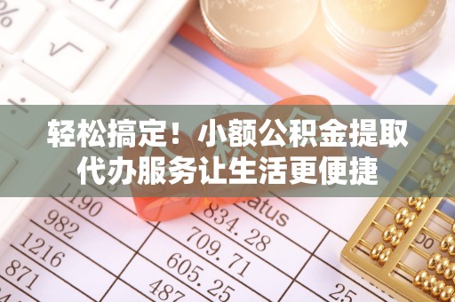 雁峰轻松搞定！小额公积金提取代办服务让生活更便捷