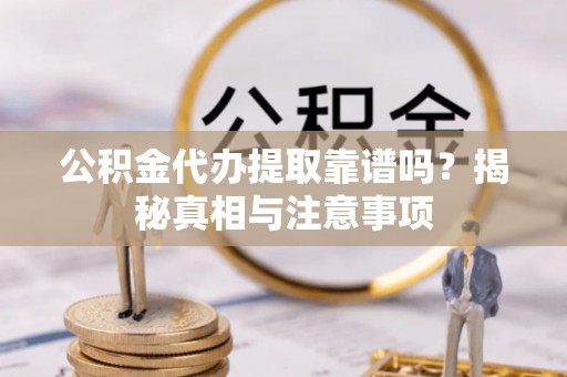 雁峰公积金代办提取靠谱吗？揭秘真相与注意事项