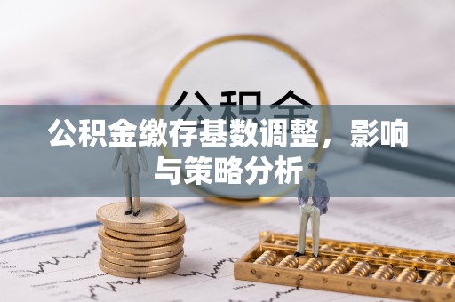 雁峰公积金缴存基数调整，影响与策略分析