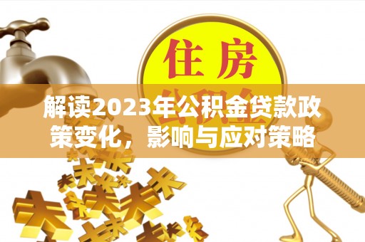 雁峰解读2023年公积金贷款政策变化，影响与应对策略