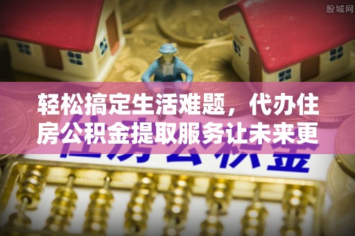 雁峰轻松搞定生活难题，代办住房公积金提取服务让未来更安心