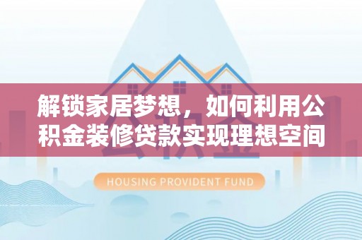 雁峰解锁家居梦想，如何利用公积金装修贷款实现理想空间