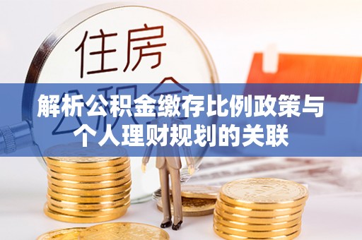 雁峰解析公积金缴存比例政策与个人理财规划的关联