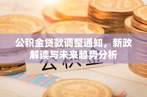 雁峰公积金贷款调整通知，新政解读与未来趋势分析