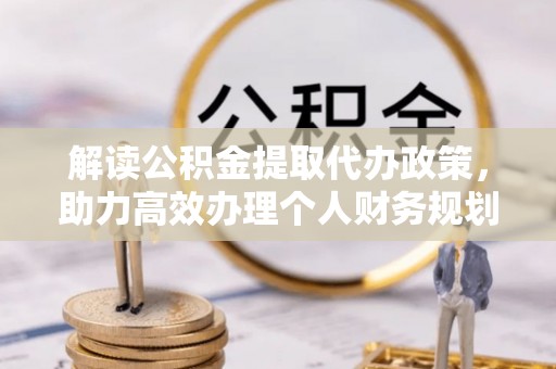 雁峰解读公积金提取代办政策，助力高效办理个人财务规划