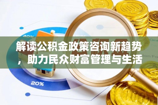 雁峰解读公积金政策咨询新趋势，助力民众财富管理与生活规划