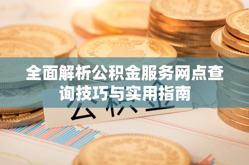 雁峰全面解析公积金服务网点查询技巧与实用指南