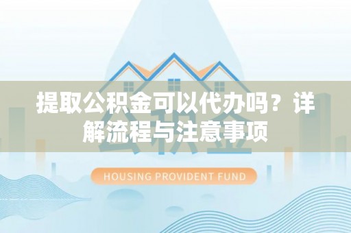 雁峰提取公积金可以代办吗？详解流程与注意事项