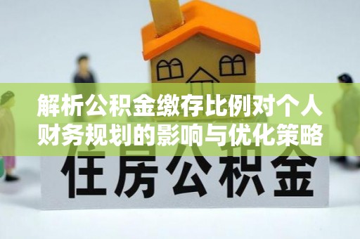 雁峰解析公积金缴存比例对个人财务规划的影响与优化策略