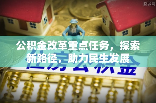 雁峰公积金改革重点任务，探索新路径，助力民生发展