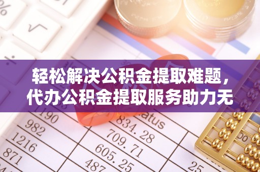 雁峰轻松解决公积金提取难题，代办公积金提取服务助力无忧生活