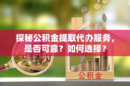 雁峰探秘公积金提取代办服务，是否可靠？如何选择？