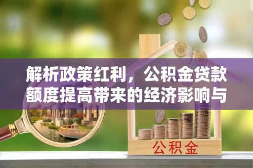 雁峰解析政策红利，公积金贷款额度提高带来的经济影响与生活改变