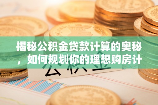 雁峰揭秘公积金贷款计算的奥秘，如何规划你的理想购房计划