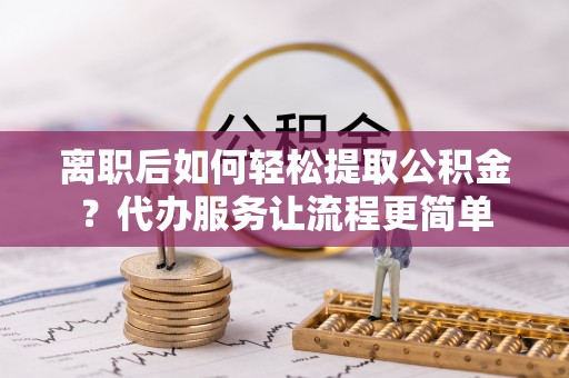 雁峰离职后如何轻松提取公积金？代办服务让流程更简单
