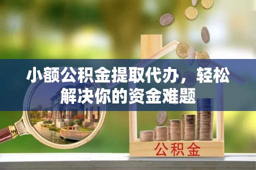 雁峰小额公积金提取代办，轻松解决你的资金难题