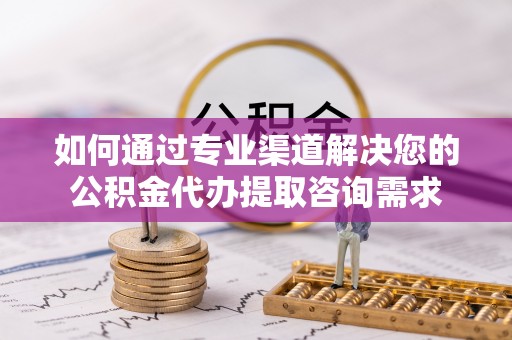 雁峰如何通过专业渠道解决您的公积金代办提取咨询需求