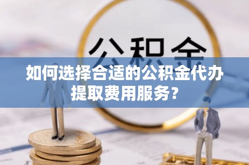 雁峰如何选择合适的公积金代办提取费用服务？