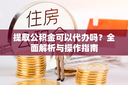 雁峰提取公积金可以代办吗？全面解析与操作指南