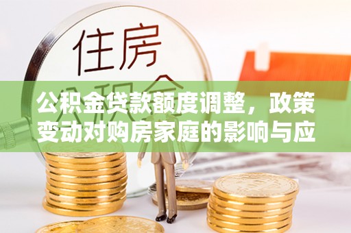 雁峰公积金贷款额度调整，政策变动对购房家庭的影响与应对策略