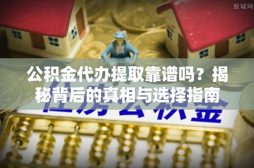 雁峰公积金代办提取靠谱吗？揭秘背后的真相与选择指南