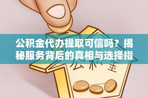 雁峰公积金代办提取可信吗？揭秘服务背后的真相与选择指南
