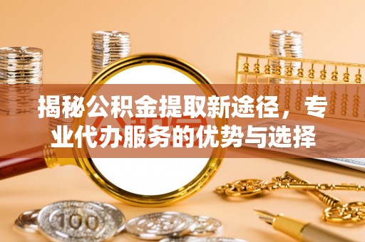 雁峰揭秘公积金提取新途径，专业代办服务的优势与选择