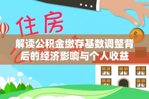 雁峰解读公积金缴存基数调整背后的经济影响与个人收益