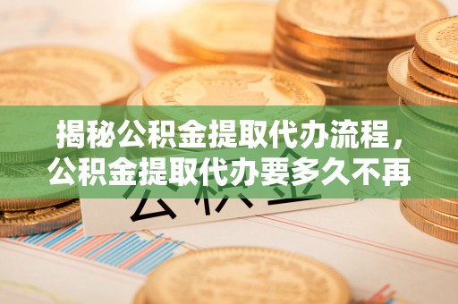 雁峰揭秘公积金提取代办流程，公积金提取代办要多久不再迷茫