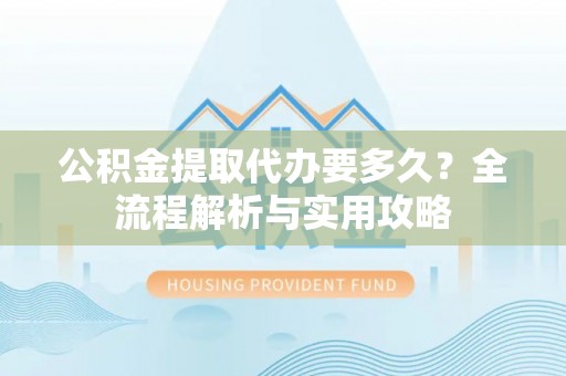 雁峰公积金提取代办要多久？全流程解析与实用攻略