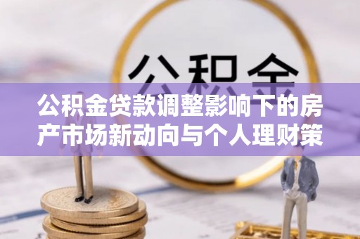 雁峰公积金贷款调整影响下的房产市场新动向与个人理财策略