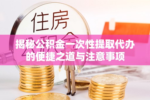 雁峰揭秘公积金一次性提取代办的便捷之道与注意事项