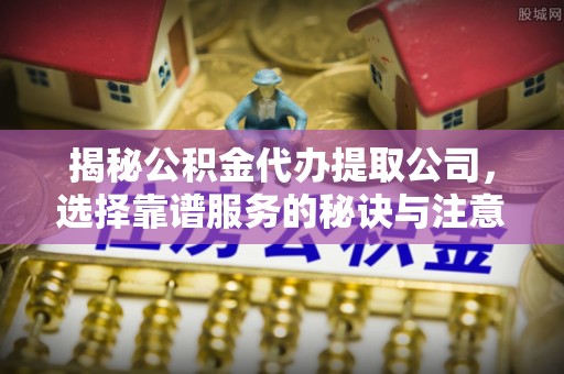 雁峰揭秘公积金代办提取公司，选择靠谱服务的秘诀与注意事项