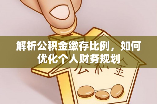 雁峰解析公积金缴存比例，如何优化个人财务规划