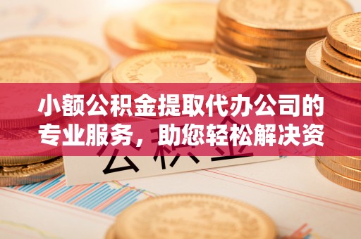 雁峰小额公积金提取代办公司的专业服务，助您轻松解决资金难题