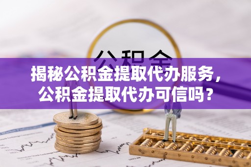 雁峰揭秘公积金提取代办服务，公积金提取代办可信吗？