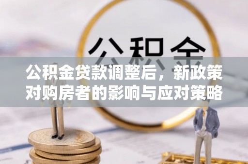 雁峰公积金贷款调整后，新政策对购房者的影响与应对策略