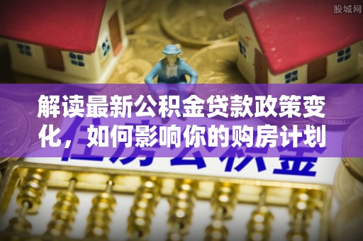 雁峰解读最新公积金贷款政策变化，如何影响你的购房计划？