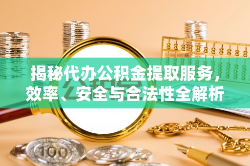 雁峰揭秘代办公积金提取服务，效率、安全与合法性全解析