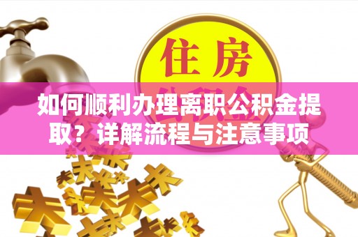 雁峰如何顺利办理离职公积金提取？详解流程与注意事项
