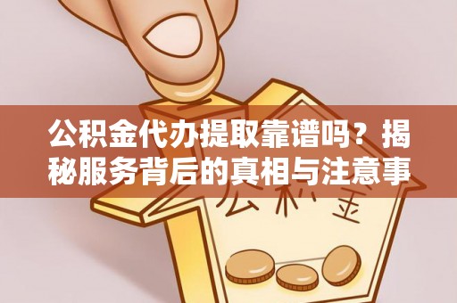 雁峰公积金代办提取靠谱吗？揭秘服务背后的真相与注意事项
