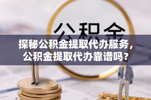 雁峰探秘公积金提取代办服务，公积金提取代办靠谱吗？